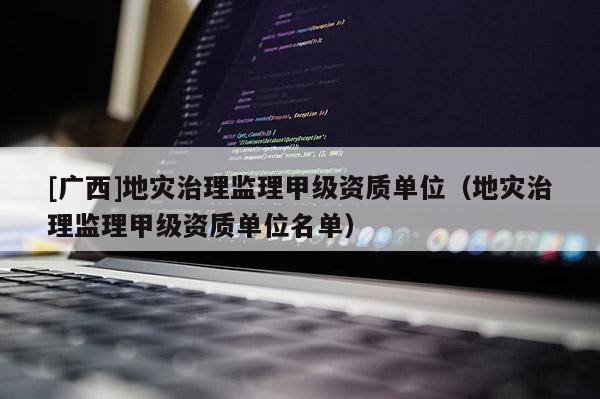 [廣西]地災(zāi)治理監(jiān)理甲級資質(zhì)單位（地災(zāi)治理監(jiān)理甲級資質(zhì)單位名單）