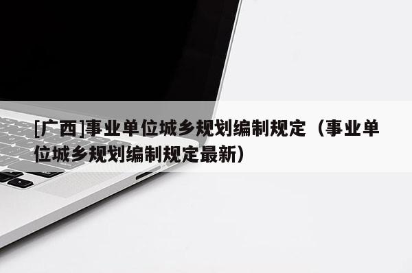 [廣西]事業(yè)單位城鄉(xiāng)規(guī)劃編制規(guī)定（事業(yè)單位城鄉(xiāng)規(guī)劃編制規(guī)定最新）