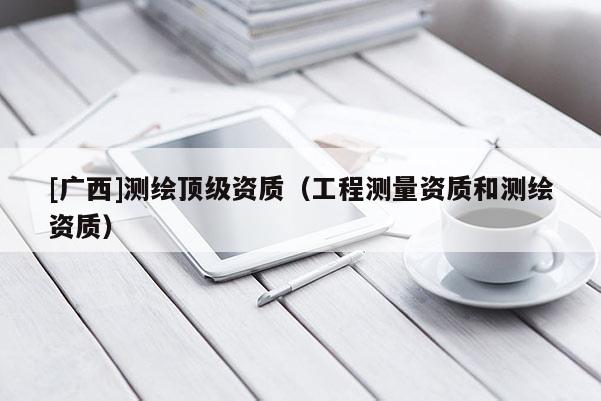 [廣西]測繪頂級資質（工程測量資質和測繪資質）