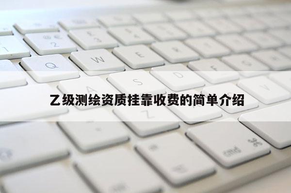 乙級(jí)測(cè)繪資質(zhì)掛靠收費(fèi)的簡(jiǎn)單介紹