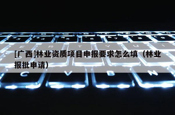 [廣西]林業(yè)資質(zhì)項(xiàng)目申報(bào)要求怎么填（林業(yè)報(bào)批申請(qǐng)）