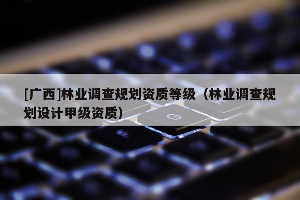 [廣西]林業(yè)調(diào)查規(guī)劃資質(zhì)等級(jí)（林業(yè)調(diào)查規(guī)劃設(shè)計(jì)甲級(jí)資質(zhì)）