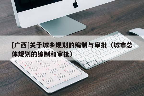 [廣西]關于城鄉(xiāng)規(guī)劃的編制與審批（城市總體規(guī)劃的編制和審批）