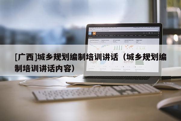 [廣西]城鄉(xiāng)規(guī)劃編制培訓講話（城鄉(xiāng)規(guī)劃編制培訓講話內(nèi)容）
