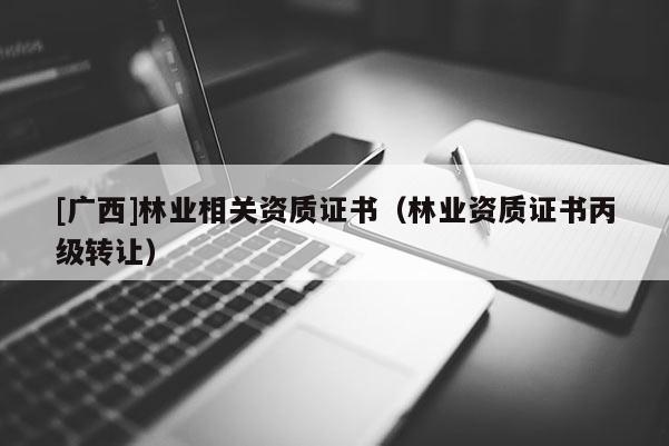 [廣西]林業(yè)相關(guān)資質(zhì)證書(shū)（林業(yè)資質(zhì)證書(shū)丙級(jí)轉(zhuǎn)讓）