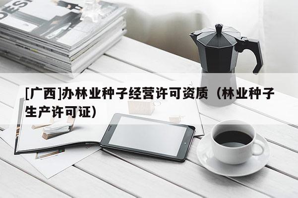 [廣西]辦林業(yè)種子經(jīng)營(yíng)許可資質(zhì)（林業(yè)種子生產(chǎn)許可證）