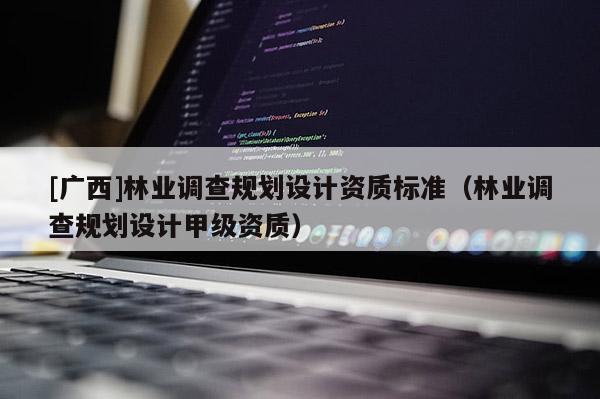 [廣西]林業(yè)調(diào)查規(guī)劃設(shè)計(jì)資質(zhì)標(biāo)準(zhǔn)（林業(yè)調(diào)查規(guī)劃設(shè)計(jì)甲級資質(zhì)）