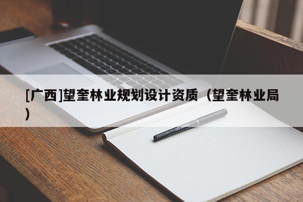 [廣西]望奎林業(yè)規(guī)劃設(shè)計(jì)資質(zhì)（望奎林業(yè)局）