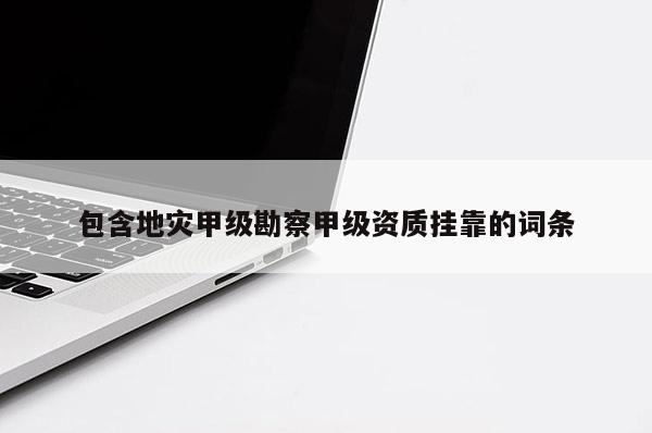 包含地災(zāi)甲級(jí)勘察甲級(jí)資質(zhì)掛靠的詞條