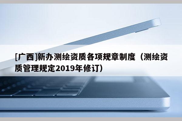[廣西]新辦測繪資質各項規(guī)章制度（測繪資質管理規(guī)定2019年修訂）