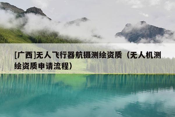 [廣西]無人飛行器航攝測繪資質(zhì)（無人機測繪資質(zhì)申請流程）