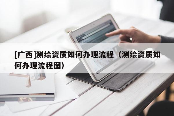 [廣西]測(cè)繪資質(zhì)如何辦理流程（測(cè)繪資質(zhì)如何辦理流程圖）