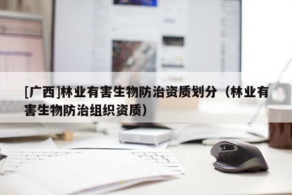 [廣西]林業(yè)有害生物防治資質(zhì)劃分（林業(yè)有害生物防治組織資質(zhì)）