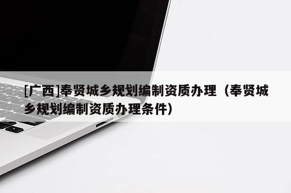 [廣西]奉賢城鄉(xiāng)規(guī)劃編制資質(zhì)辦理（奉賢城鄉(xiāng)規(guī)劃編制資質(zhì)辦理條件）