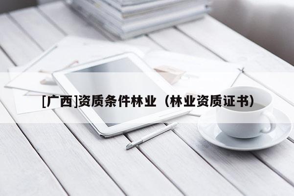 [廣西]資質(zhì)條件林業(yè)（林業(yè)資質(zhì)證書(shū)）