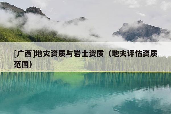 [廣西]地災(zāi)資質(zhì)與巖土資質(zhì)（地災(zāi)評(píng)估資質(zhì)范圍）