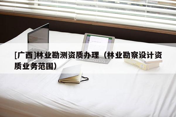 [廣西]林業(yè)勘測(cè)資質(zhì)辦理（林業(yè)勘察設(shè)計(jì)資質(zhì)業(yè)務(wù)范圍）