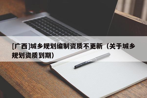 [廣西]城鄉(xiāng)規(guī)劃編制資質(zhì)不更新（關(guān)于城鄉(xiāng)規(guī)劃資質(zhì)到期）
