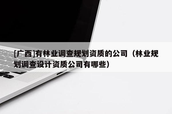 [廣西]有林業(yè)調(diào)查規(guī)劃資質(zhì)的公司（林業(yè)規(guī)劃調(diào)查設(shè)計資質(zhì)公司有哪些）