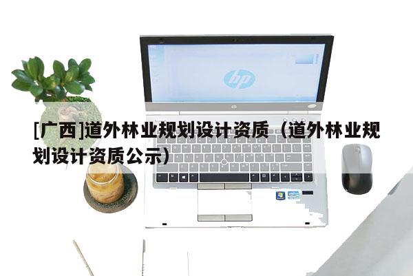 [廣西]道外林業(yè)規(guī)劃設(shè)計(jì)資質(zhì)（道外林業(yè)規(guī)劃設(shè)計(jì)資質(zhì)公示）