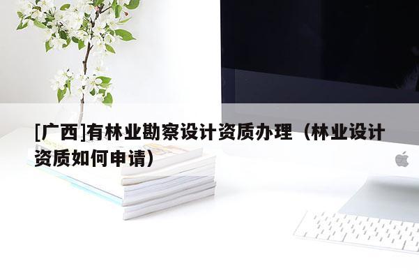 [廣西]有林業(yè)勘察設計資質辦理（林業(yè)設計資質如何申請）