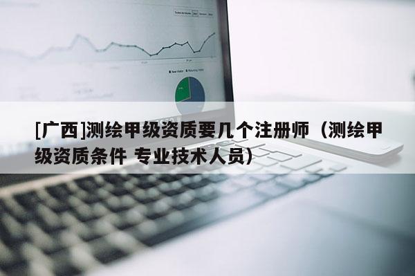 [廣西]測繪甲級資質要幾個注冊師（測繪甲級資質條件 專業(yè)技術人員）