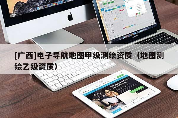 [廣西]電子導(dǎo)航地圖甲級測繪資質(zhì)（地圖測繪乙級資質(zhì)）