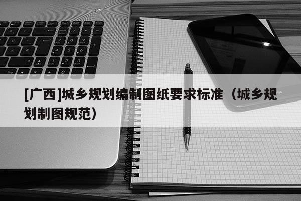 [廣西]城鄉(xiāng)規(guī)劃編制圖紙要求標(biāo)準（城鄉(xiāng)規(guī)劃制圖規(guī)范）