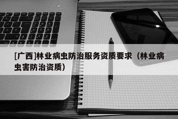 [廣西]林業(yè)病蟲(chóng)防治服務(wù)資質(zhì)要求（林業(yè)病蟲(chóng)害防治資質(zhì)）