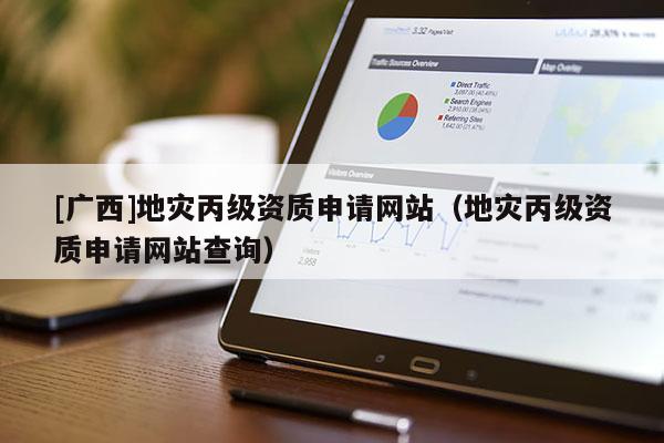 [廣西]地災(zāi)丙級(jí)資質(zhì)申請(qǐng)網(wǎng)站（地災(zāi)丙級(jí)資質(zhì)申請(qǐng)網(wǎng)站查詢）