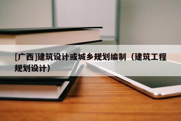 [廣西]建筑設(shè)計或城鄉(xiāng)規(guī)劃編制（建筑工程規(guī)劃設(shè)計）