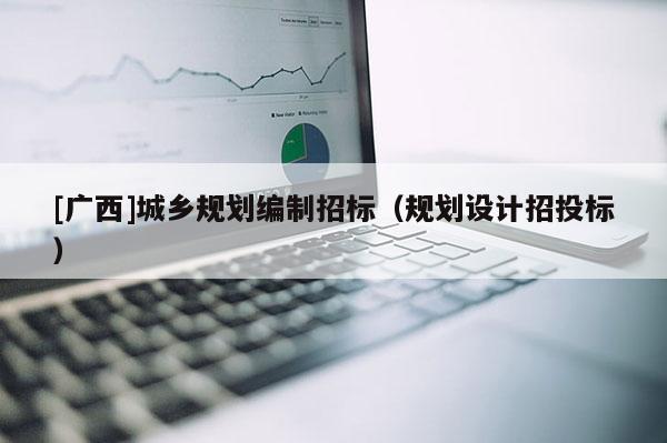 [廣西]城鄉(xiāng)規(guī)劃編制招標(biāo)（規(guī)劃設(shè)計(jì)招投標(biāo)）