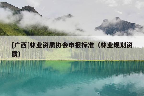 [廣西]林業(yè)資質(zhì)協(xié)會申報標(biāo)準(zhǔn)（林業(yè)規(guī)劃資質(zhì)）