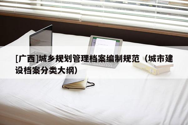 [廣西]城鄉(xiāng)規(guī)劃管理檔案編制規(guī)范（城市建設(shè)檔案分類大綱）