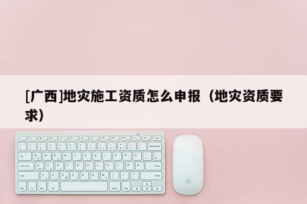 [廣西]地災施工資質(zhì)怎么申報（地災資質(zhì)要求）