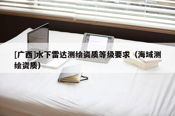 [廣西]水下雷達測繪資質(zhì)等級要求（海域測繪資質(zhì)）