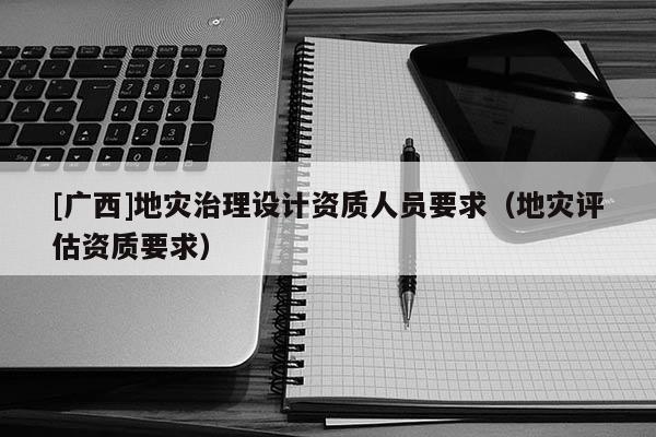 [廣西]地災(zāi)治理設(shè)計資質(zhì)人員要求（地災(zāi)評估資質(zhì)要求）