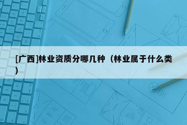 [廣西]林業(yè)資質(zhì)分哪幾種（林業(yè)屬于什么類）