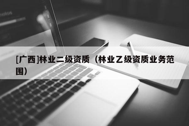 [廣西]林業(yè)二級(jí)資質(zhì)（林業(yè)乙級(jí)資質(zhì)業(yè)務(wù)范圍）