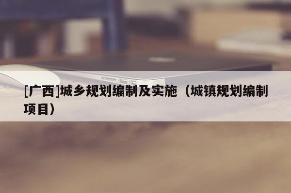 [廣西]城鄉(xiāng)規(guī)劃編制及實施（城鎮(zhèn)規(guī)劃編制項目）