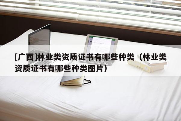 [廣西]林業(yè)類資質(zhì)證書有哪些種類（林業(yè)類資質(zhì)證書有哪些種類圖片）