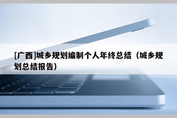 [廣西]城鄉(xiāng)規(guī)劃編制個(gè)人年終總結(jié)（城鄉(xiāng)規(guī)劃總結(jié)報(bào)告）