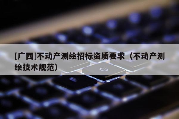 [廣西]不動產測繪招標資質要求（不動產測繪技術規(guī)范）