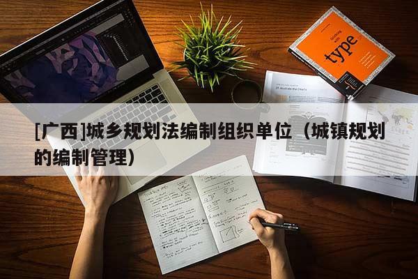 [廣西]城鄉(xiāng)規(guī)劃法編制組織單位（城鎮(zhèn)規(guī)劃的編制管理）