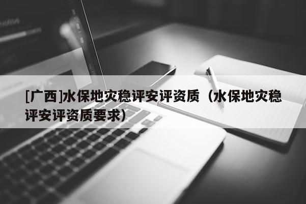 [廣西]水保地災穩(wěn)評安評資質（水保地災穩(wěn)評安評資質要求）