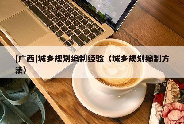 [廣西]城鄉(xiāng)規(guī)劃編制經(jīng)驗（城鄉(xiāng)規(guī)劃編制方法）