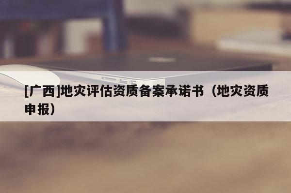 [廣西]地災(zāi)評(píng)估資質(zhì)備案承諾書(shū)（地災(zāi)資質(zhì)申報(bào)）