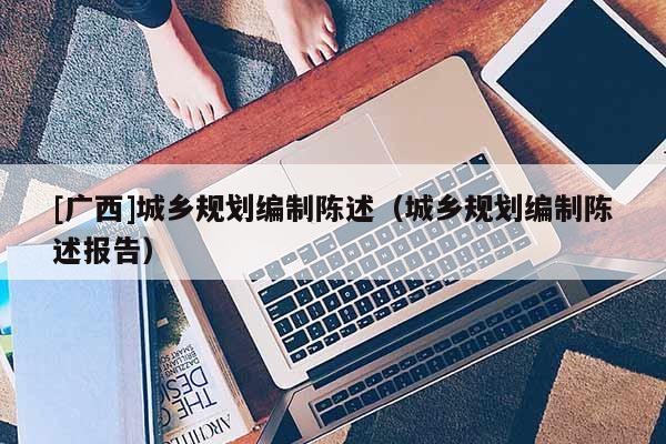 [廣西]城鄉(xiāng)規(guī)劃編制陳述（城鄉(xiāng)規(guī)劃編制陳述報告）