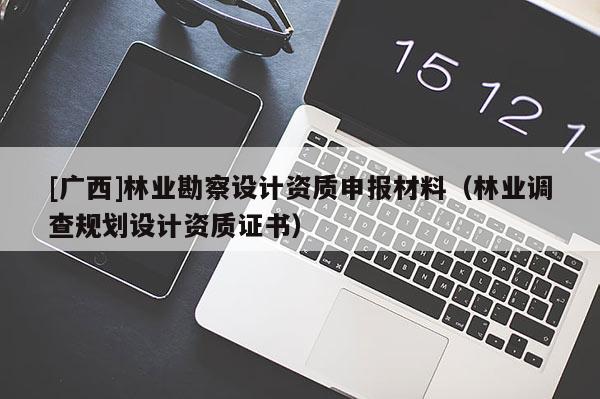 [廣西]林業(yè)勘察設(shè)計資質(zhì)申報材料（林業(yè)調(diào)查規(guī)劃設(shè)計資質(zhì)證書）