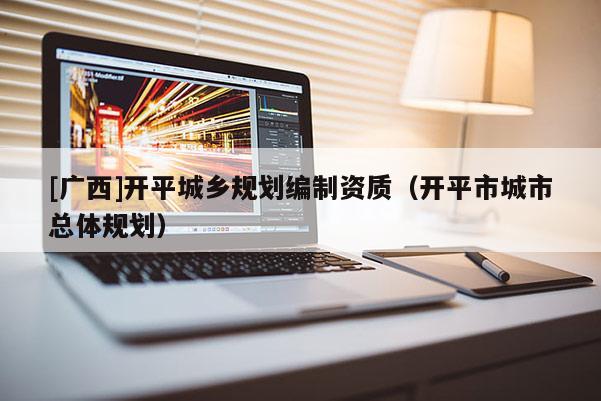 [廣西]開平城鄉(xiāng)規(guī)劃編制資質(zhì)（開平市城市總體規(guī)劃）